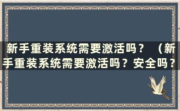 新手重装系统需要激活吗？ （新手重装系统需要激活吗？安全吗？）